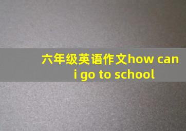 六年级英语作文how can i go to school